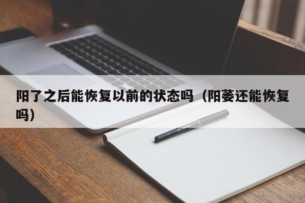 阳了之后能恢复以前的状态吗（阳萎还能恢复吗）