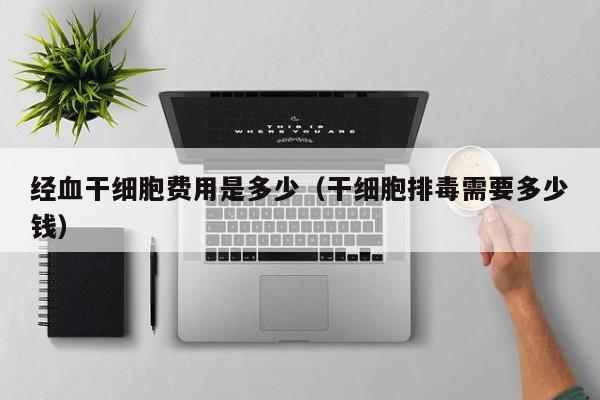 经血干细胞费用是多少（干细胞排毒需要多少钱）