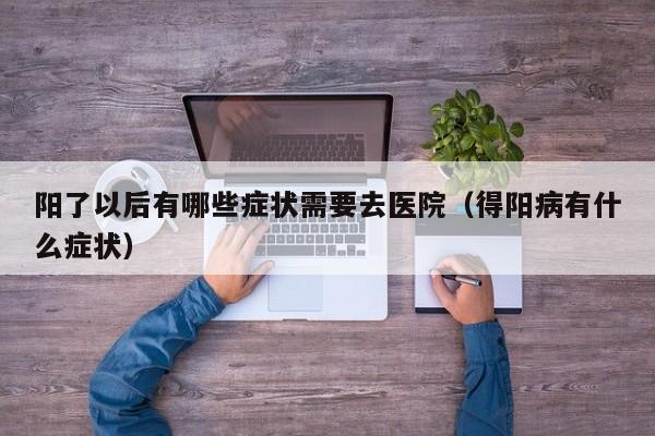 阳了以后有哪些症状需要去医院（得阳病有什么症状）