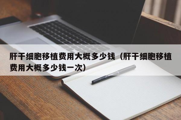 肝干细胞移植费用大概多少钱（肝干细胞移植费用大概多少钱一次）