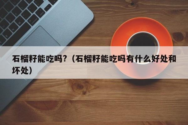 石榴籽能吃吗?（石榴籽能吃吗有什么好处和坏处）