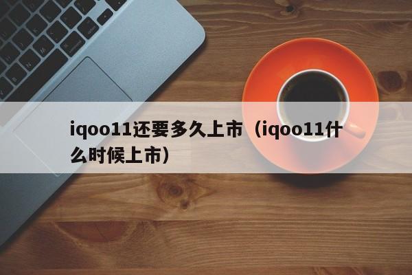 iqoo11还要多久上市（iqoo11什么时候上市）