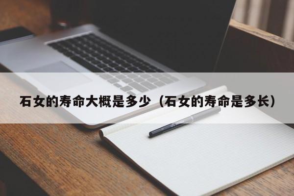 石女的寿命大概是多少（石女的寿命是多长）
