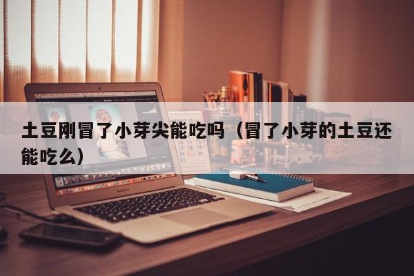 土豆刚冒了小芽尖能吃吗（冒了小芽的土豆还能吃么）
