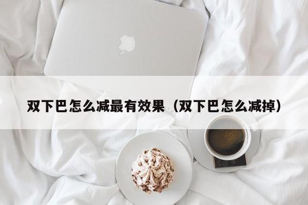 双下巴怎么减最有效果（双下巴怎么减掉）