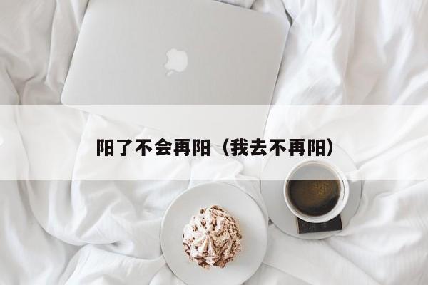 阳了不会再阳（我去不再阳）