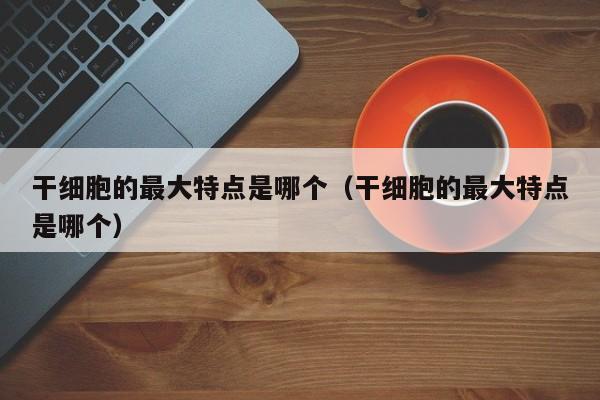 干细胞的最大特点是哪个（干细胞的最大特点是哪个）