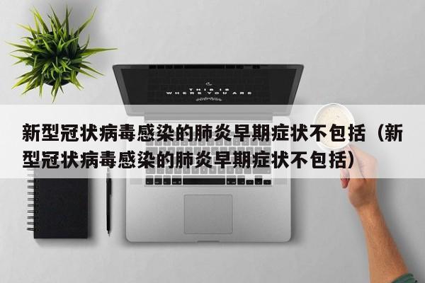 新型冠状病毒感染的肺炎早期症状不包括（新型冠状病毒感染的肺炎早期症状不包括）