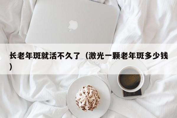 长老年斑就活不久了（激光一颗老年斑多少钱）