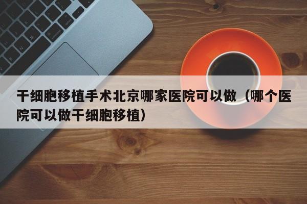 干细胞移植手术北京哪家医院可以做（哪个医院可以做干细胞移植）