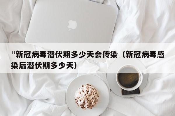 "新冠病毒潜伏期多少天会传染（新冠病毒感染后潜伏期多少天）