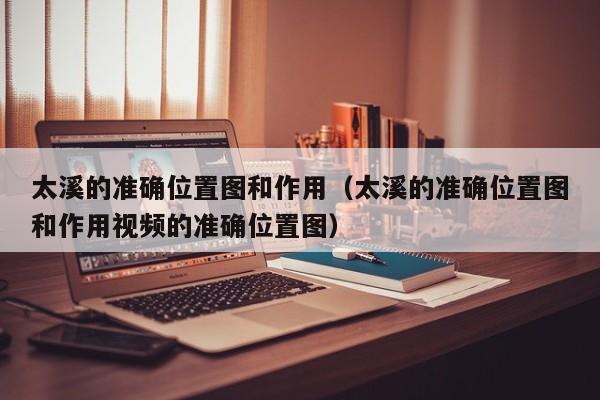 太溪的准确位置图和作用（太溪的准确位置图和作用视频的准确位置图）