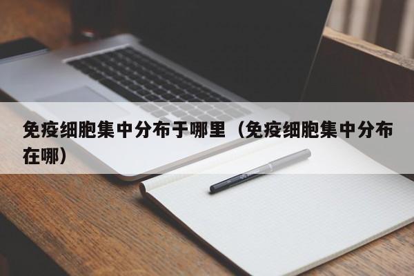 免疫细胞集中分布于哪里（免疫细胞集中分布在哪）