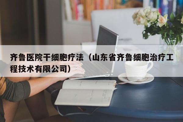 齐鲁医院干细胞疗法（山东省齐鲁细胞治疗工程技术有限公司）