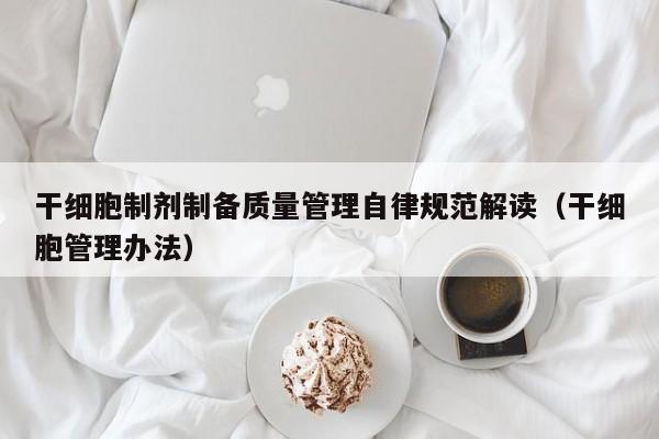 干细胞制剂制备质量管理自律规范解读（干细胞管理办法）