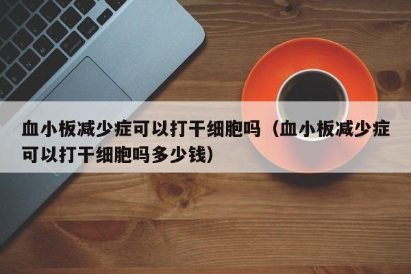 血小板减少症可以打干细胞吗（血小板减少症可以打干细胞吗多少钱）