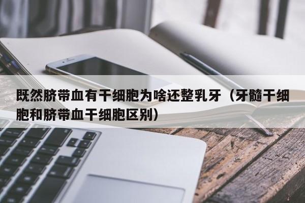 既然脐带血有干细胞为啥还整乳牙（牙髓干细胞和脐带血干细胞区别）