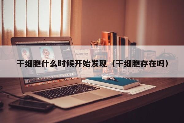 干细胞什么时候开始发现（干细胞存在吗）