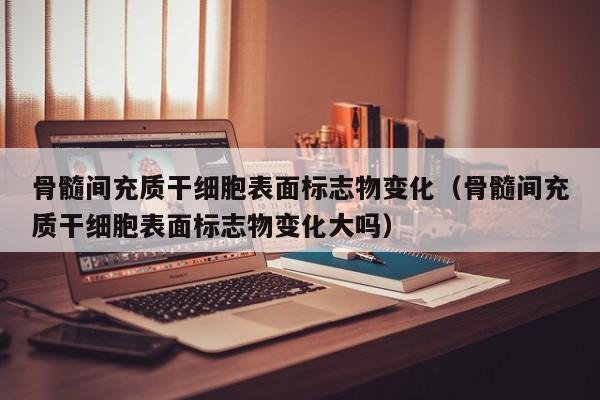 骨髓间充质干细胞表面标志物变化（骨髓间充质干细胞表面标志物变化大吗）