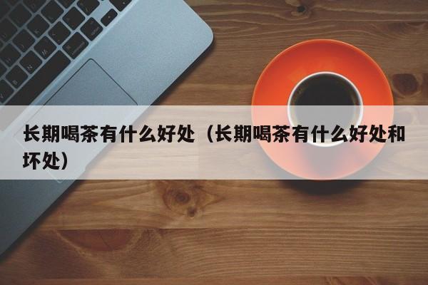 长期喝茶有什么好处（长期喝茶有什么好处和坏处）