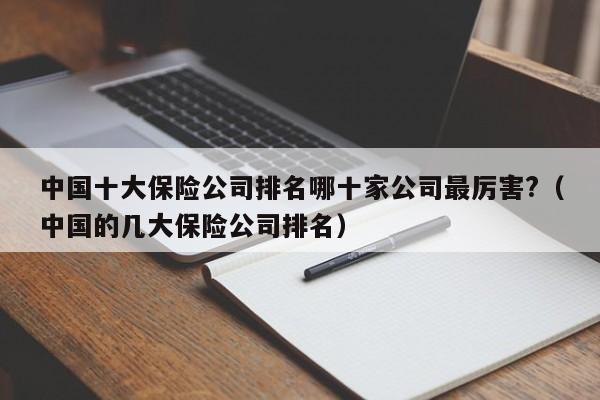 中国十大保险公司排名哪十家公司最厉害?（中国的几大保险公司排名）