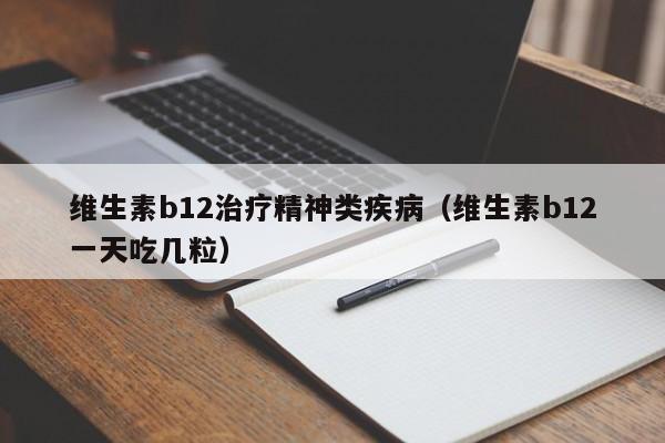 维生素b12治疗精神类疾病（维生素b12一天吃几粒）