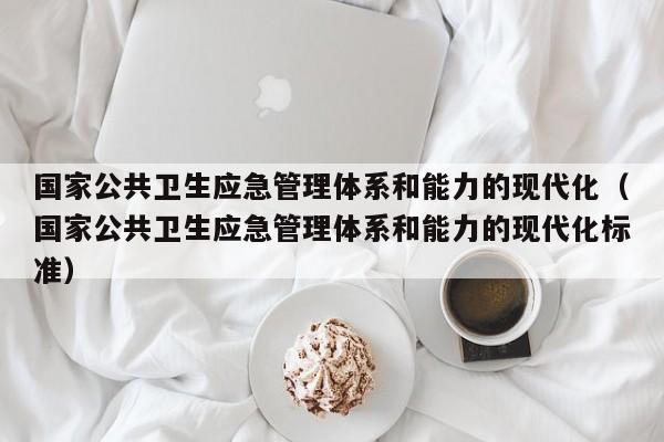 国家公共卫生应急管理体系和能力的现代化（国家公共卫生应急管理体系和能力的现代化标准）