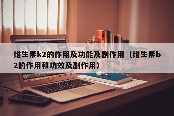 维生素k2的作用及功能及副作用（维生素b2的作用和功效及副作用）