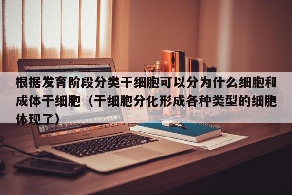 根据发育阶段分类干细胞可以分为什么细胞和成体干细胞（干细胞分化形成各种类型的细胞体现了）