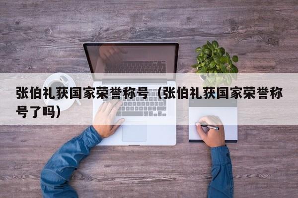 张伯礼获国家荣誉称号（张伯礼获国家荣誉称号了吗）
