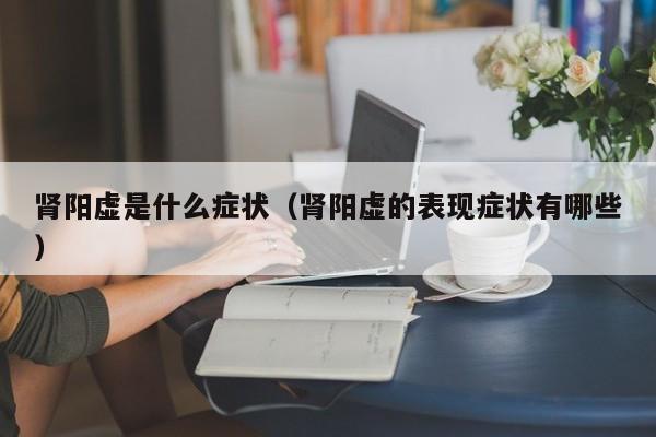 肾阳虚是什么症状（肾阳虚的表现症状有哪些）