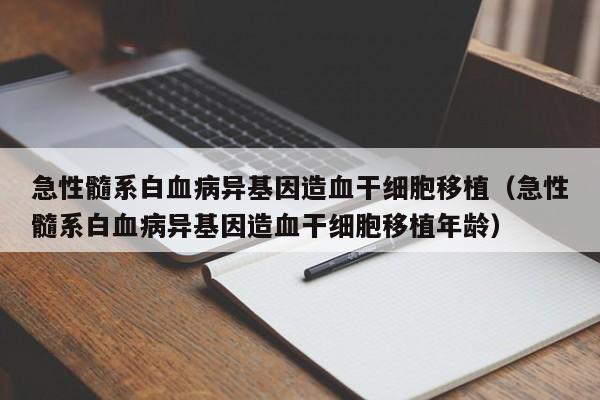 急性髓系白血病异基因造血干细胞移植（急性髓系白血病异基因造血干细胞移植年龄）