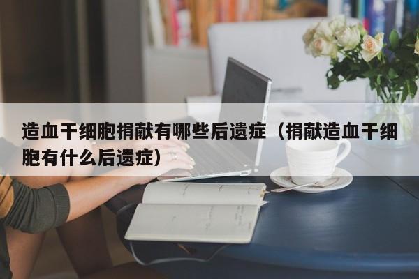 造血干细胞捐献有哪些后遗症（捐献造血干细胞有什么后遗症）