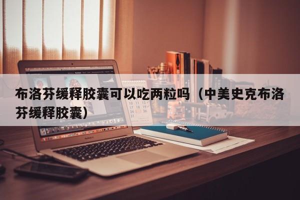 布洛芬缓释胶囊可以吃两粒吗（中美史克布洛芬缓释胶囊）