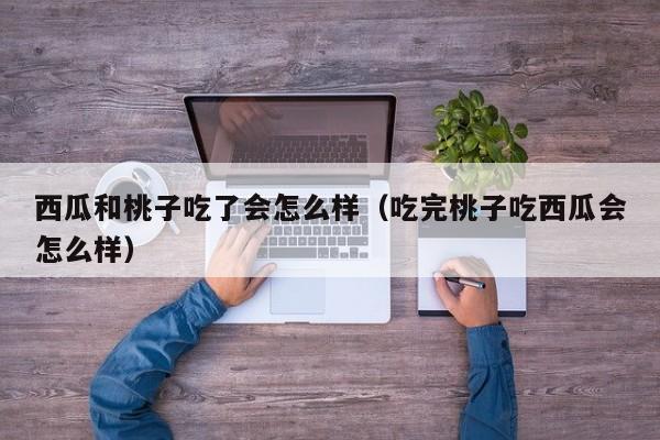 西瓜和桃子吃了会怎么样（吃完桃子吃西瓜会怎么样）