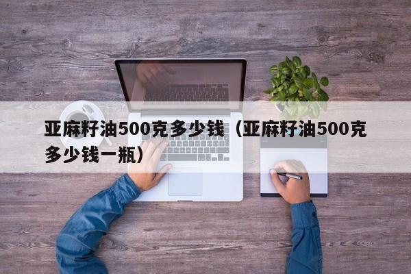 亚麻籽油500克多少钱（亚麻籽油500克多少钱一瓶）