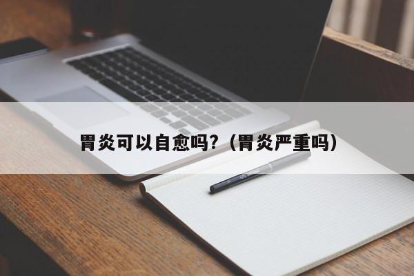 胃炎可以自愈吗?（胃炎严重吗）