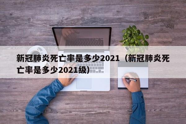 新冠肺炎死亡率是多少2021（新冠肺炎死亡率是多少2021级）