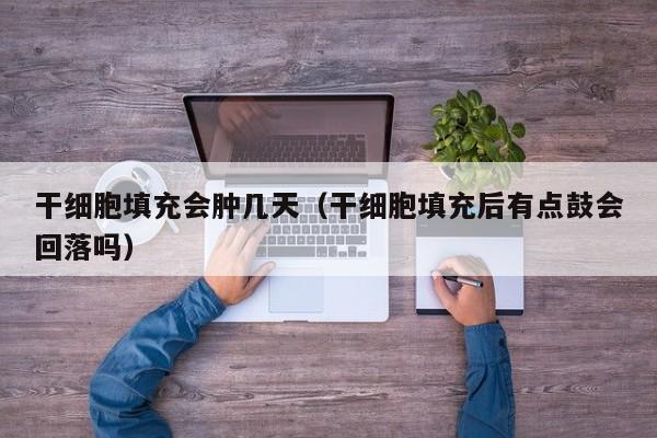 干细胞填充会肿几天（干细胞填充后有点鼓会回落吗）