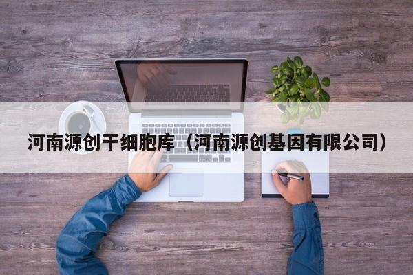 河南源创干细胞库（河南源创基因有限公司）