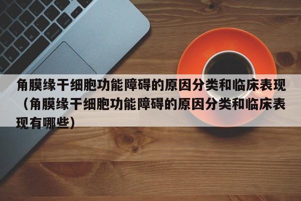 角膜缘干细胞功能障碍的原因分类和临床表现（角膜缘干细胞功能障碍的原因分类和临床表现有哪些）