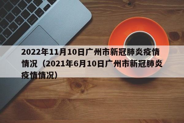 2022年11月10日广州市新冠肺炎疫情情况（2021年6月10日广州市新冠肺炎疫情情况）