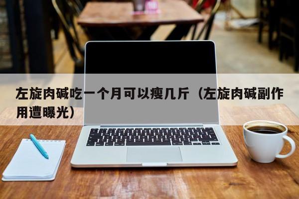 左旋肉碱吃一个月可以瘦几斤（左旋肉碱副作用遭曝光）