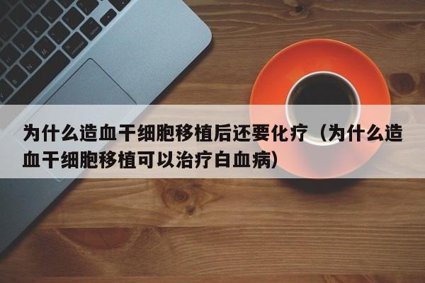 为什么造血干细胞移植后还要化疗（为什么造血干细胞移植可以治疗白血病）