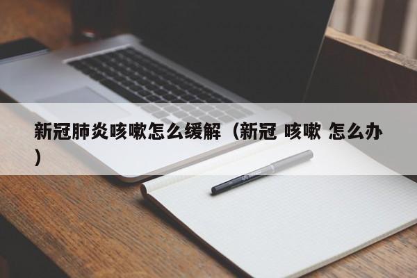 新冠肺炎咳嗽怎么缓解（新冠 咳嗽 怎么办）