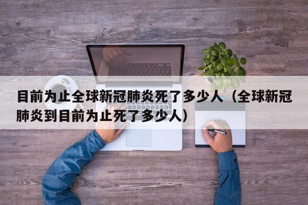 目前为止全球新冠肺炎死了多少人（全球新冠肺炎到目前为止死了多少人）