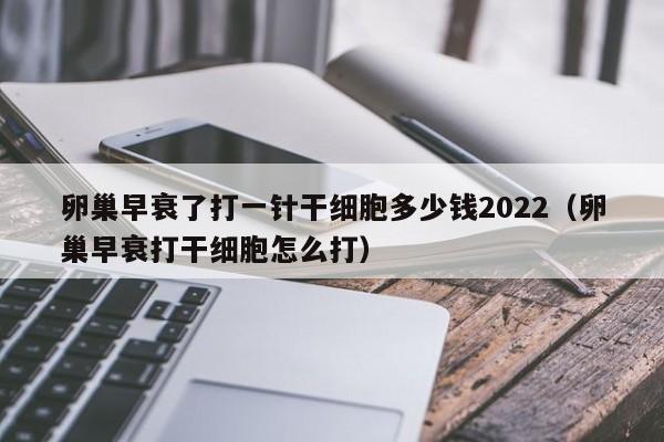 卵巢早衰了打一针干细胞多少钱2022（卵巢早衰打干细胞怎么打）