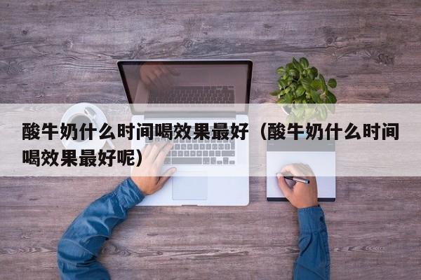 酸牛奶什么时间喝效果最好（酸牛奶什么时间喝效果最好呢）