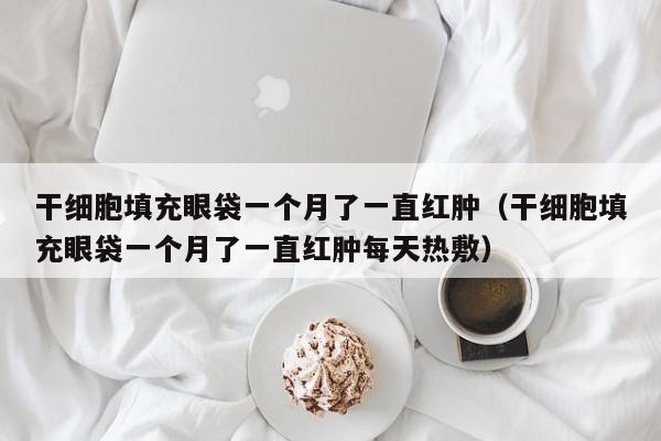 干细胞填充眼袋一个月了一直红肿（干细胞填充眼袋一个月了一直红肿每天热敷）