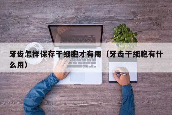 牙齿怎样保存干细胞才有用（牙齿干细胞有什么用）